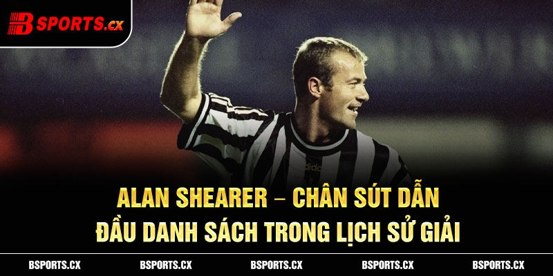Alan Shearer – Chân sút dẫn đầu danh sách trong lịch sử giải